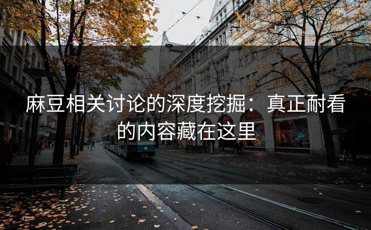 麻豆相关讨论的深度挖掘：真正耐看的内容藏在这里