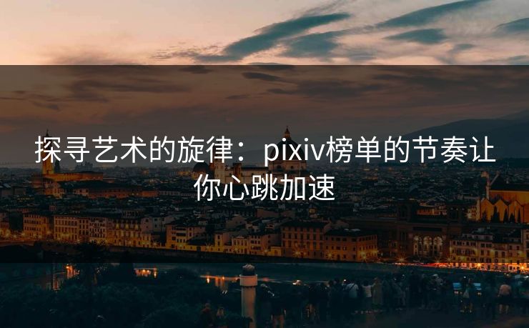 探寻艺术的旋律：pixiv榜单的节奏让你心跳加速