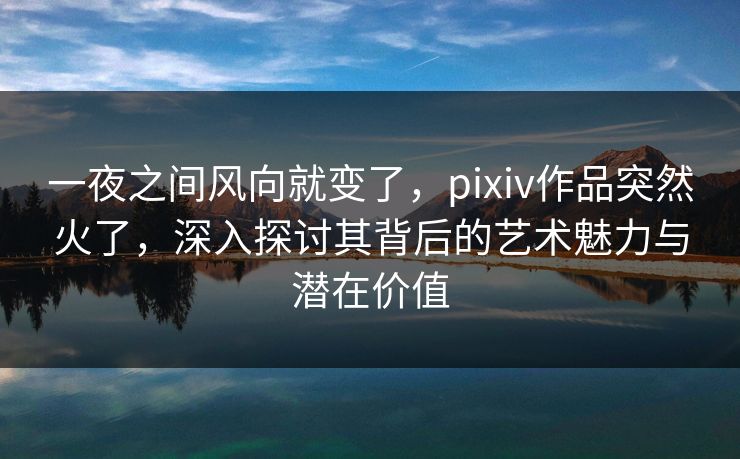 一夜之间风向就变了,pixiv作品突然火了,深入探讨其背后的艺术魅力与潜在价值 一夜之间风向就变了,pixiv作品突然火了,深入探讨其背后的艺术魅力与潜在价值