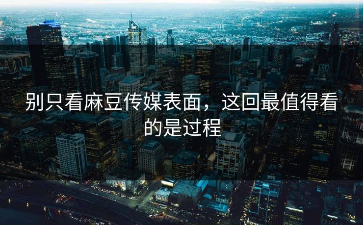 别只看麻豆传媒表面，这回最值得看的是过程-第1张图片-p站网页版影视网 - p站内容页