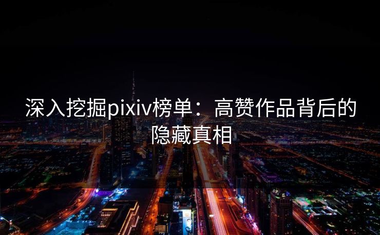 深入挖掘pixiv榜单：高赞作品背后的隐藏真相-第1张图片-p站网页版影视网 - p站内容页