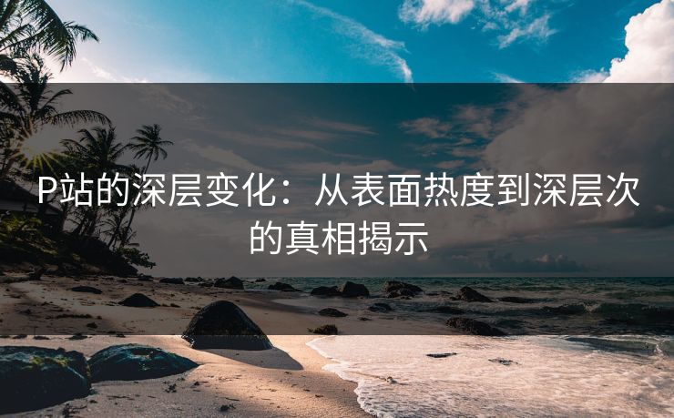 P站的深层变化:从表面热度到深层次的真相揭示-第1张图片-p站网页版影视网 - p站内容页 P站的深层变化:从表面热度到深层次的真相揭示-第1张图片-p站网页版影视网 - p站内容页
