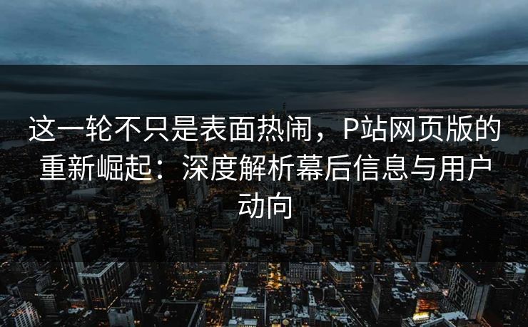 这一轮不只是表面热闹,P站网页版的重新崛起:深度解析幕后信息与用户动向-第1张图片-p站网页版影视网 - p站内容页 这一轮不只是表面热闹,P站网页版的重新崛起:深度解析幕后信息与用户动向-第1张图片-p站网页版影视网 - p站内容页