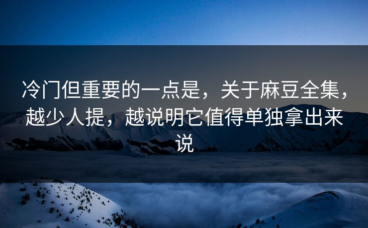 冷门但重要的一点是，关于麻豆全集，越少人提，越说明它值得单独拿出来说-第1张图片-p站网页版影视网 - p站内容页