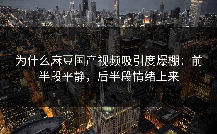 为什么麻豆国产视频吸引度爆棚:前半段平静,后半段情绪上来-第1张图片-p站网页版影视网 - p站内容页 为什么麻豆国产视频吸引度爆棚:前半段平静,后半段情绪上来-第1张图片-p站网页版影视网 - p站内容页