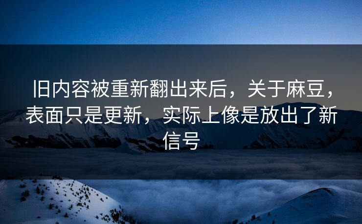 旧内容被重新翻出来后，关于麻豆，表面只是更新，实际上像是放出了新信号-第1张图片-p站网页版影视网 - p站内容页