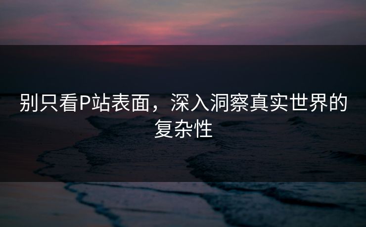 别只看P站表面,深入洞察真实世界的复杂性-第1张图片-p站网页版影视网 - p站内容页 别只看P站表面,深入洞察真实世界的复杂性-第1张图片-p站网页版影视网 - p站内容页