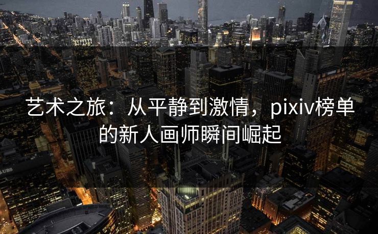 艺术之旅:从平静到激情,pixiv榜单的新人画师瞬间崛起-第1张图片-p站网页版影视网 - p站内容页 艺术之旅:从平静到激情,pixiv榜单的新人画师瞬间崛起-第1张图片-p站网页版影视网 - p站内容页