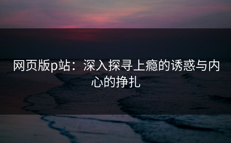 网页版p站:深入探寻上瘾的诱惑与内心的挣扎-第1张图片-p站网页版影视网 - p站内容页 网页版p站:深入探寻上瘾的诱惑与内心的挣扎-第1张图片-p站网页版影视网 - p站内容页