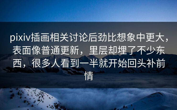 pixiv插画相关讨论后劲比想象中更大,表面像普通更新,里层却埋了不少东西,很多人看到一半就开始回头补前情-第1张图片-p站网页版影视网 - p站内容页 pixiv插画相关讨论后劲比想象中更大,表面像普通更新,里层却埋了不少东西,很多人看到一半就开始回头补前情-第1张图片-p站网页版影视网 - p站内容页