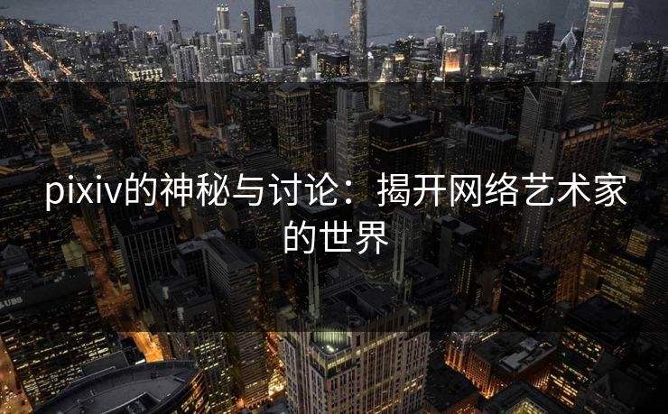 pixiv的神秘与讨论：揭开网络艺术家的世界-第1张图片-p站网页版影视网 - p站内容页