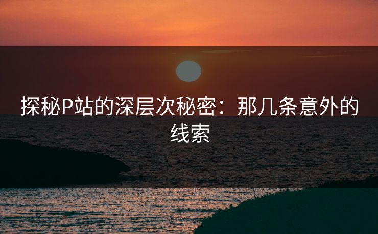 探秘P站的深层次秘密:那几条意外的线索-第1张图片-p站网页版影视网 - p站内容页 探秘P站的深层次秘密:那几条意外的线索-第1张图片-p站网页版影视网 - p站内容页